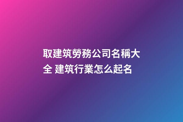 取建筑勞務公司名稱大全 建筑行業怎么起名-第1張-公司起名-玄機派